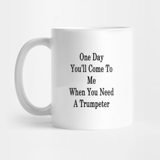 One Day You'll Come To Me When You Need A Trumpeter Mug
